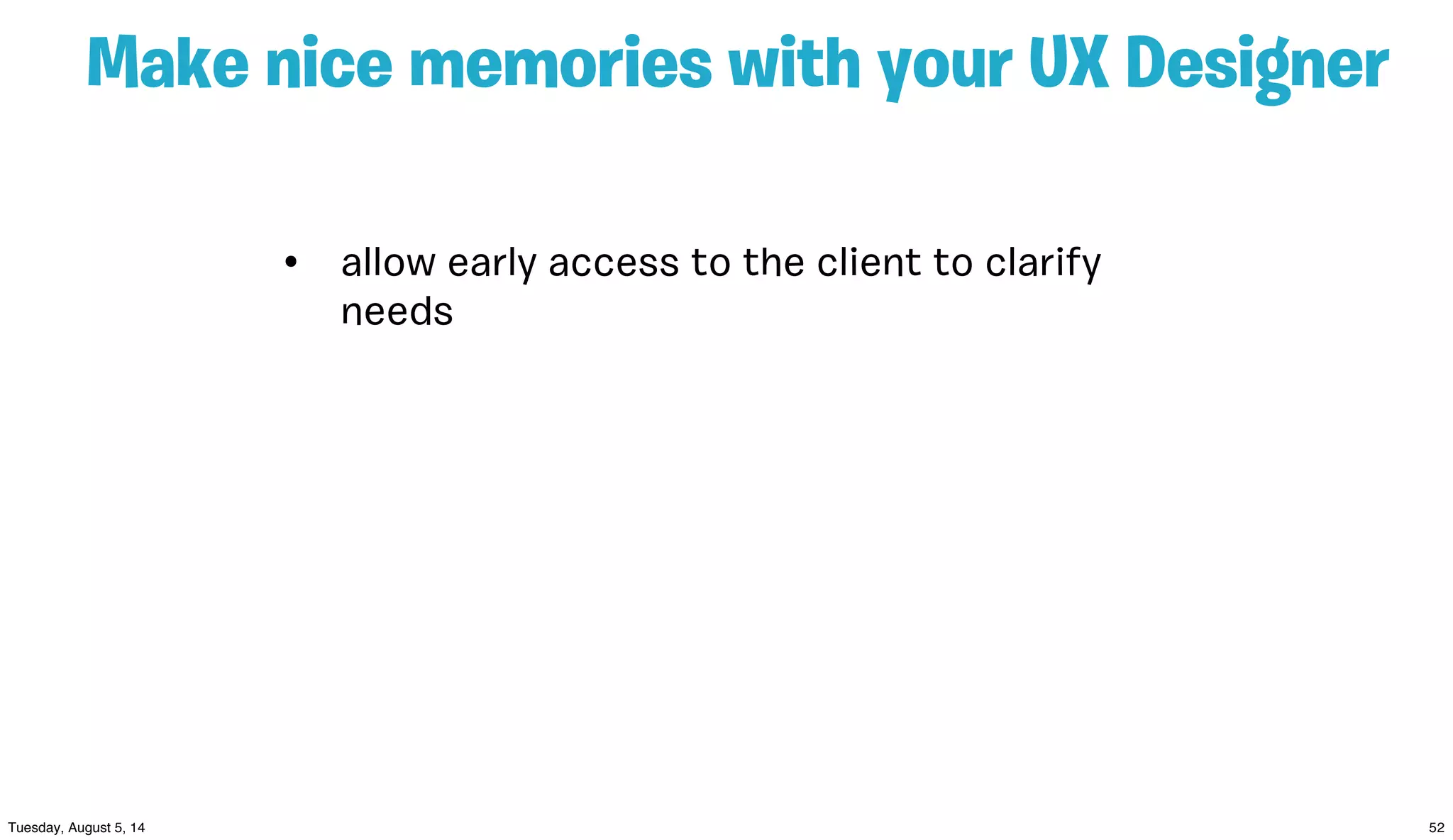 Make nice memories with your UX Designer
• allow early access to the client to clarify
needs
 