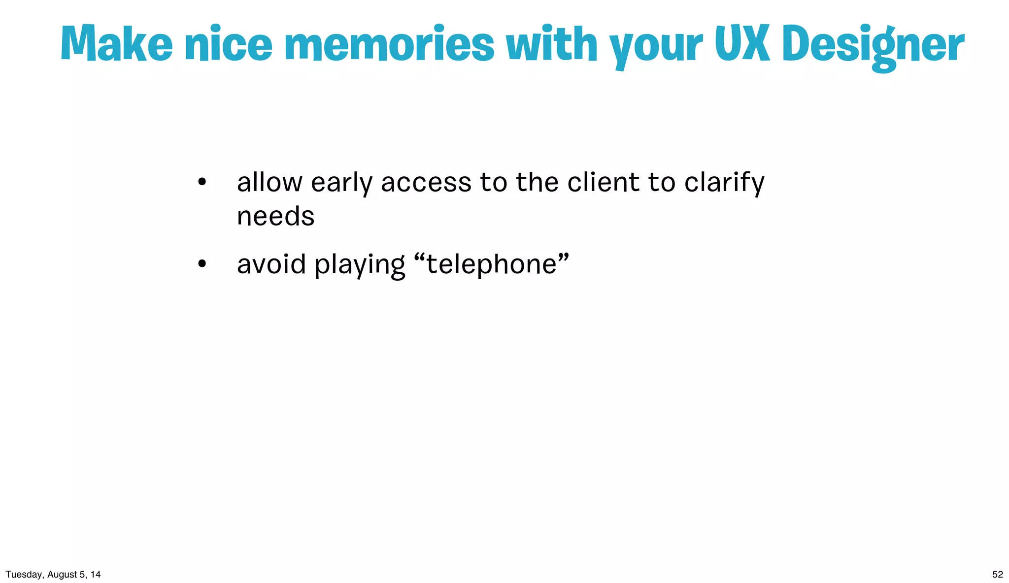 Make nice memories with your UX Designer
• allow early access to the client to clarify
needs
• avoid playing “telephone”
 