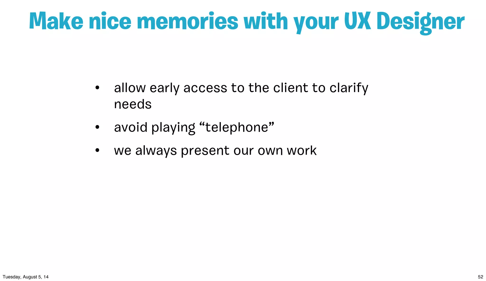 Make nice memories with your UX Designer
• allow early access to the client to clarify
needs
• avoid playing “telephone”
• we always present our own work
 
