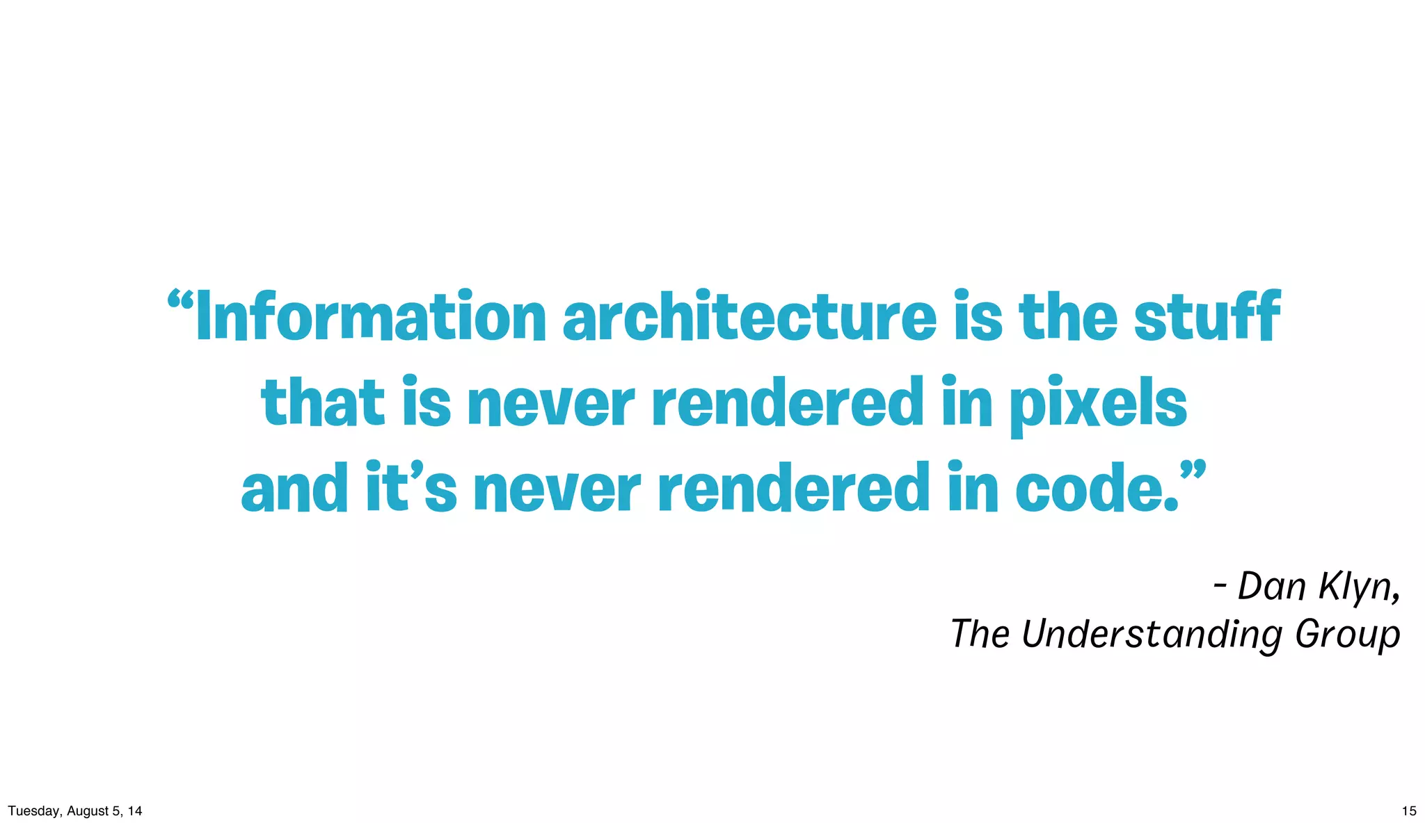 “Information architecture is the stuﬀ
that is never rendered in pixels
and it’s never rendered in code.”
- Dan Klyn,
The Understanding Group
 