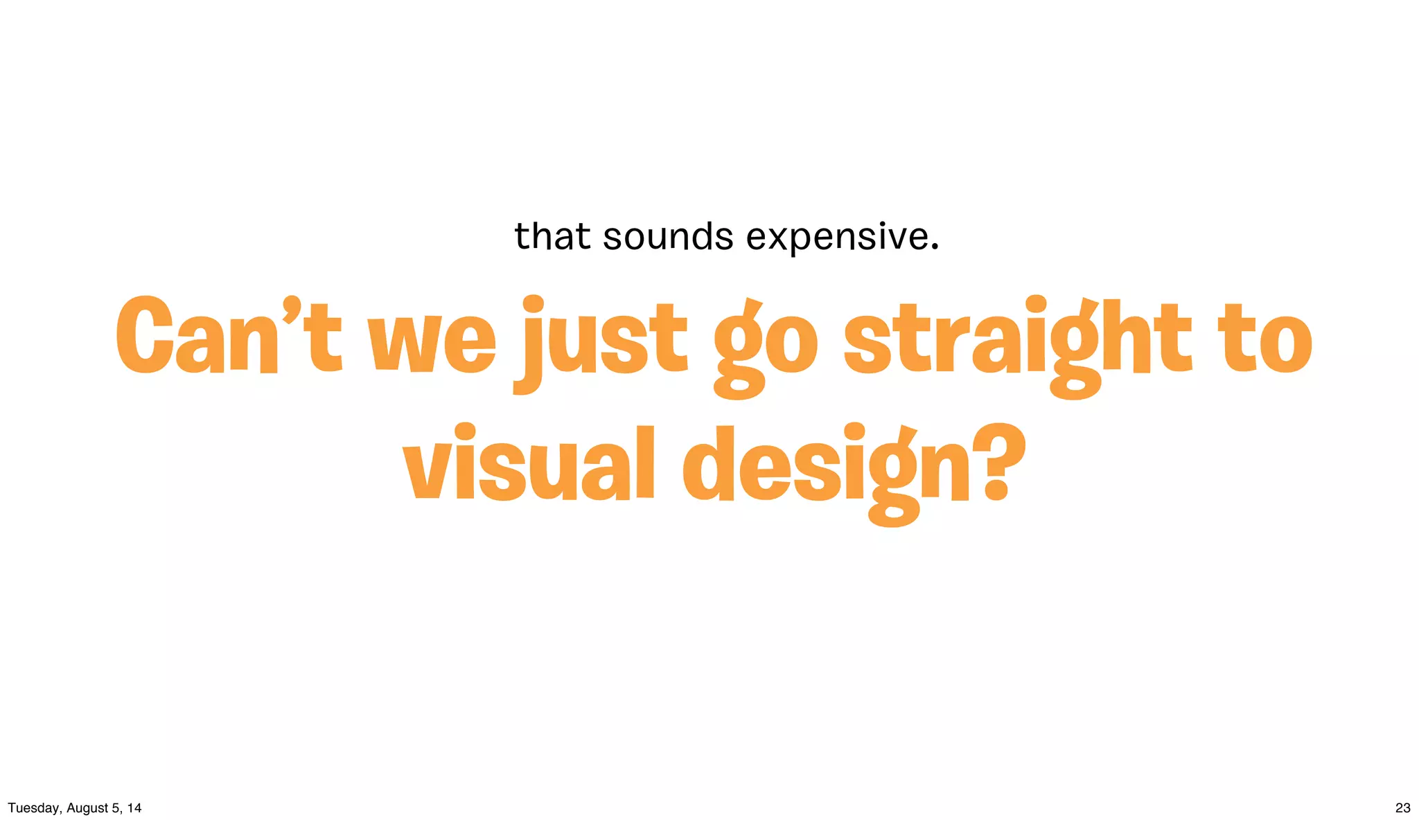 Can’t we just go straight to
visual design?
that sounds expensive.
 