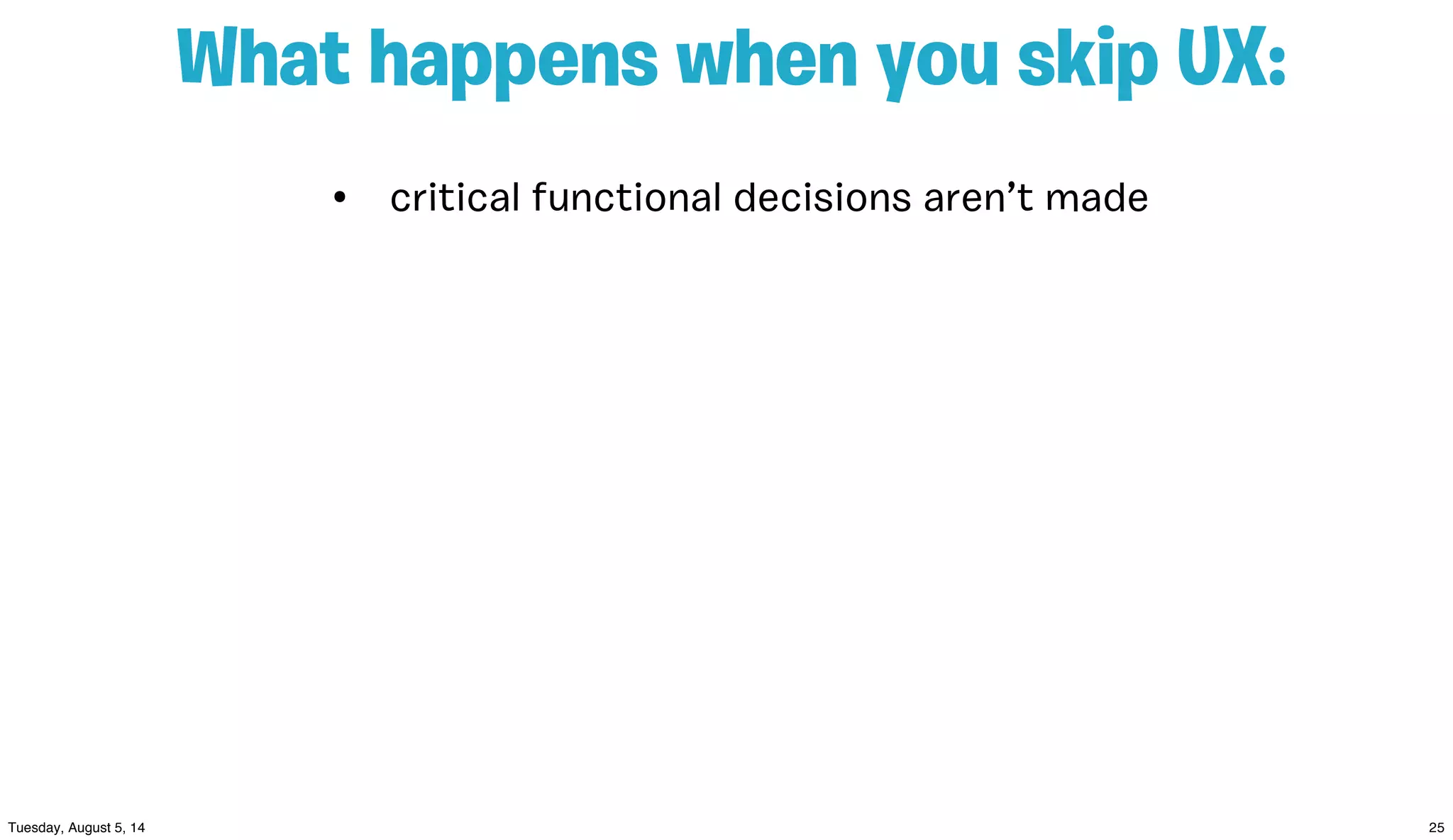 • critical functional decisions aren’t made
What happens when you skip UX:
 
