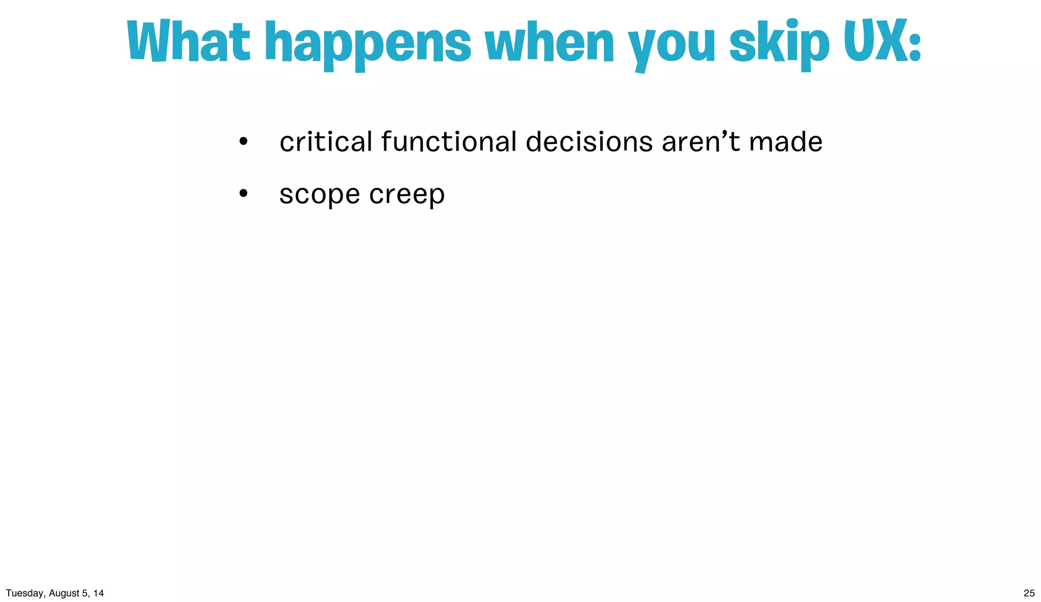• critical functional decisions aren’t made
• scope creep
What happens when you skip UX:
 