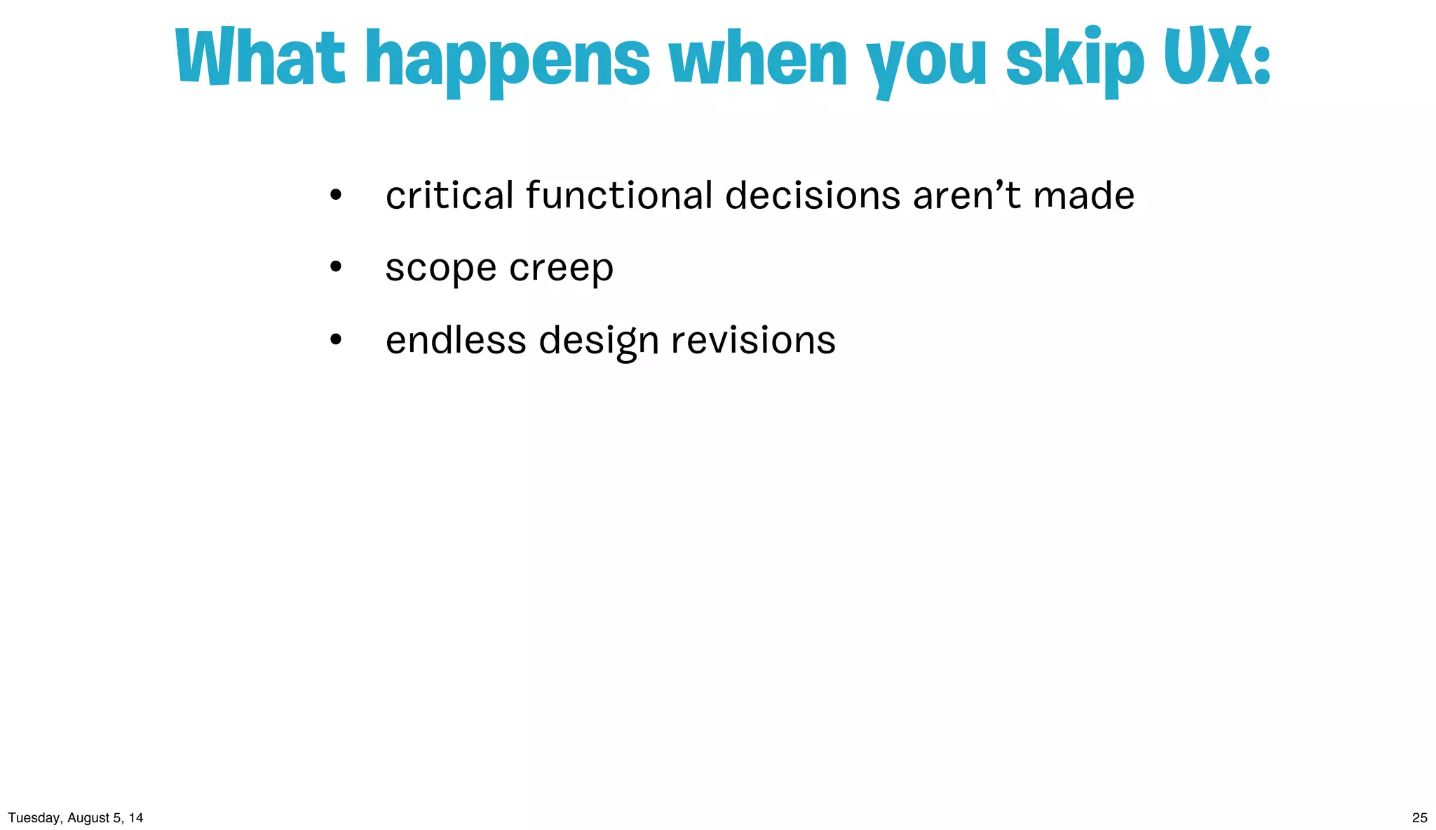 • critical functional decisions aren’t made
• scope creep
• endless design revisions
What happens when you skip UX:
 