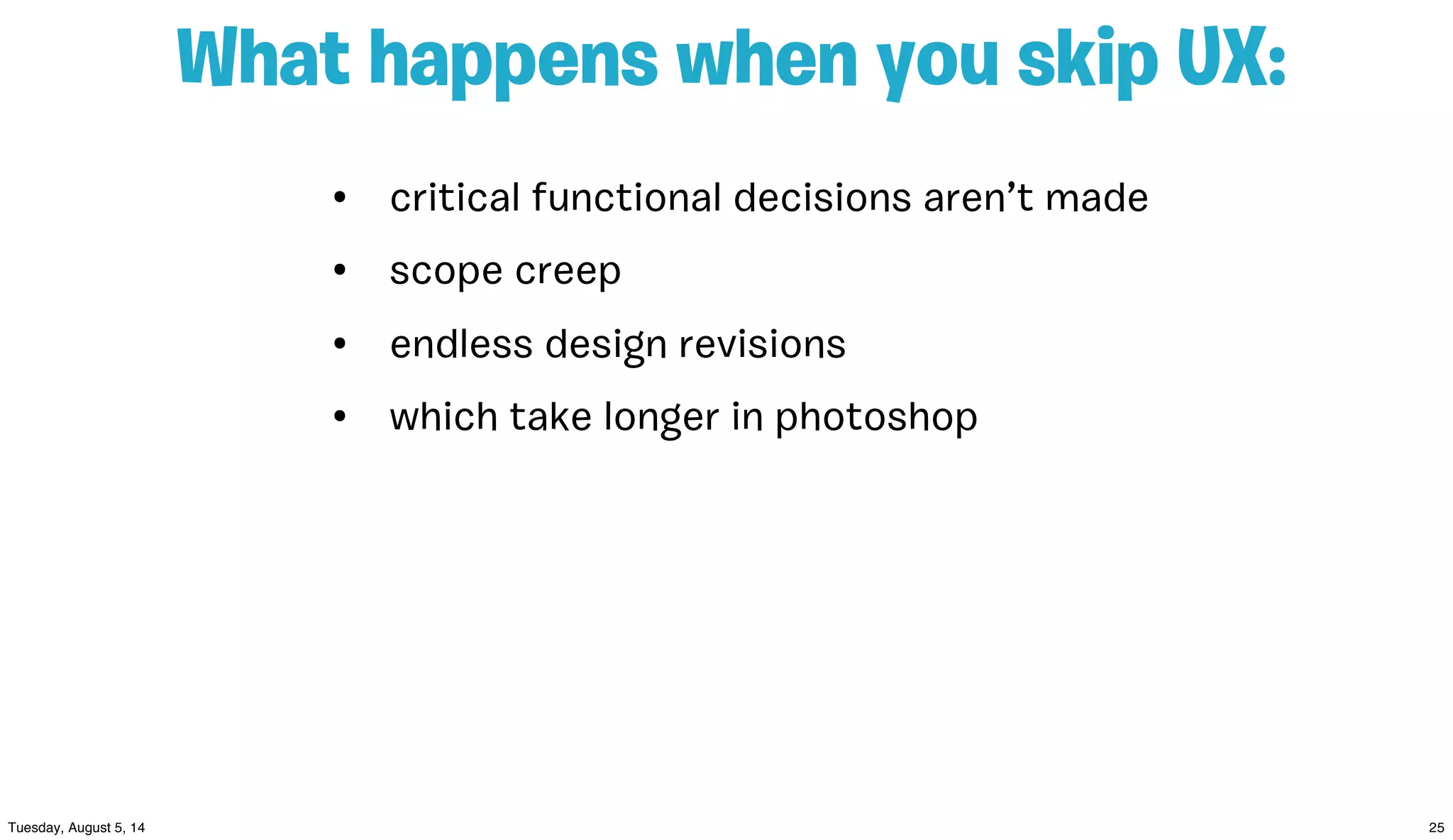 • critical functional decisions aren’t made
• scope creep
• endless design revisions
• which take longer in photoshop
What happens when you skip UX:
 