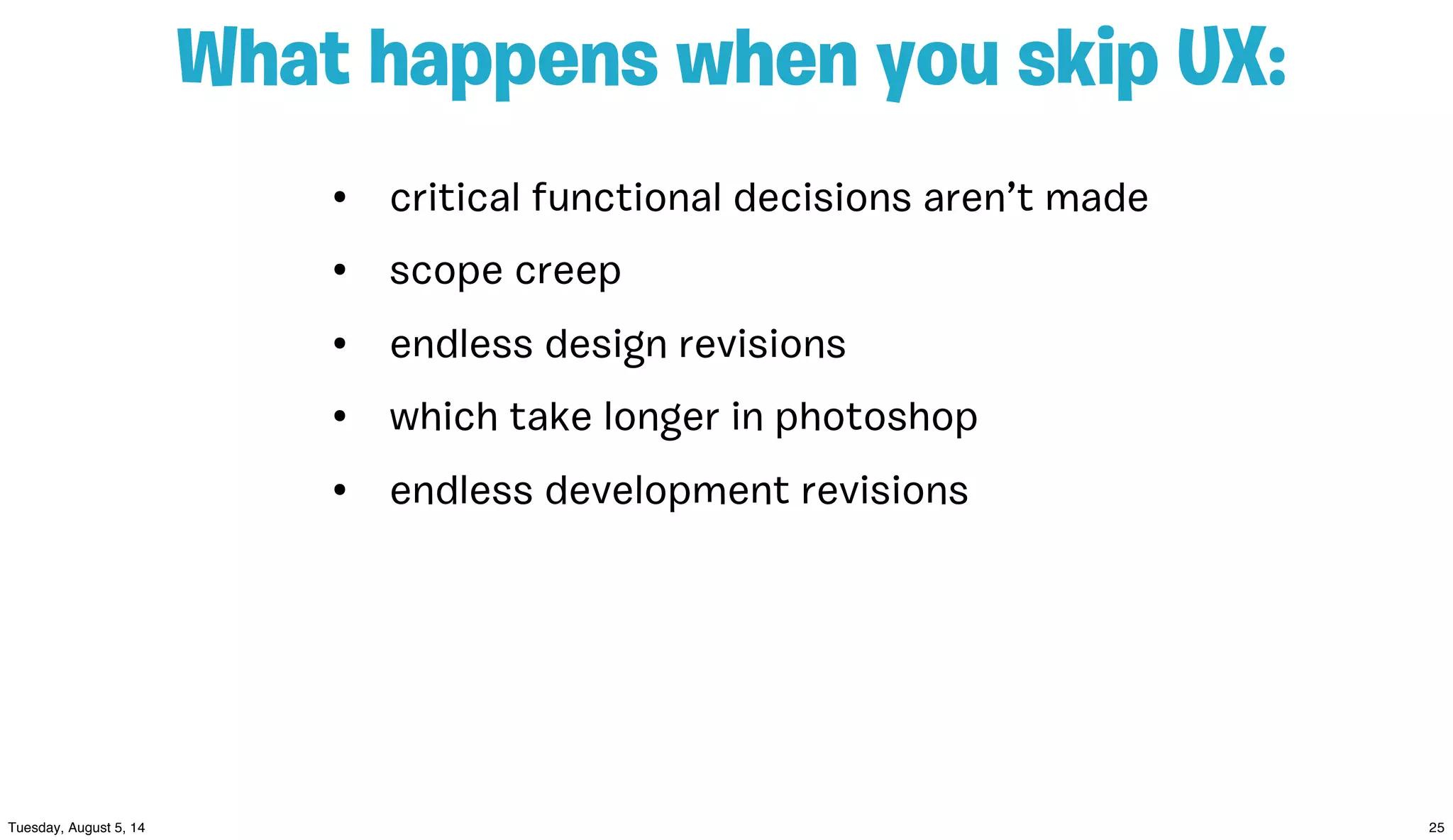 • critical functional decisions aren’t made
• scope creep
• endless design revisions
• which take longer in photoshop
• endless development revisions
What happens when you skip UX:
 