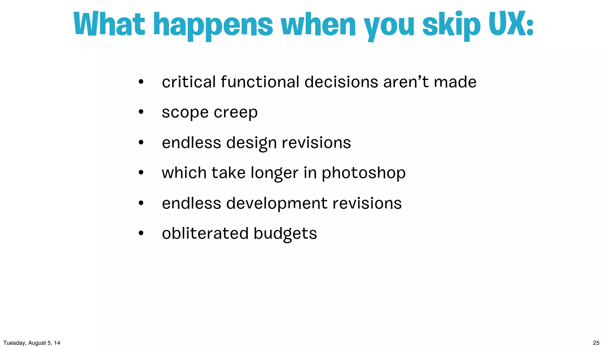• critical functional decisions aren’t made
• scope creep
• endless design revisions
• which take longer in photoshop
• endless development revisions
• obliterated budgets
What happens when you skip UX:
 