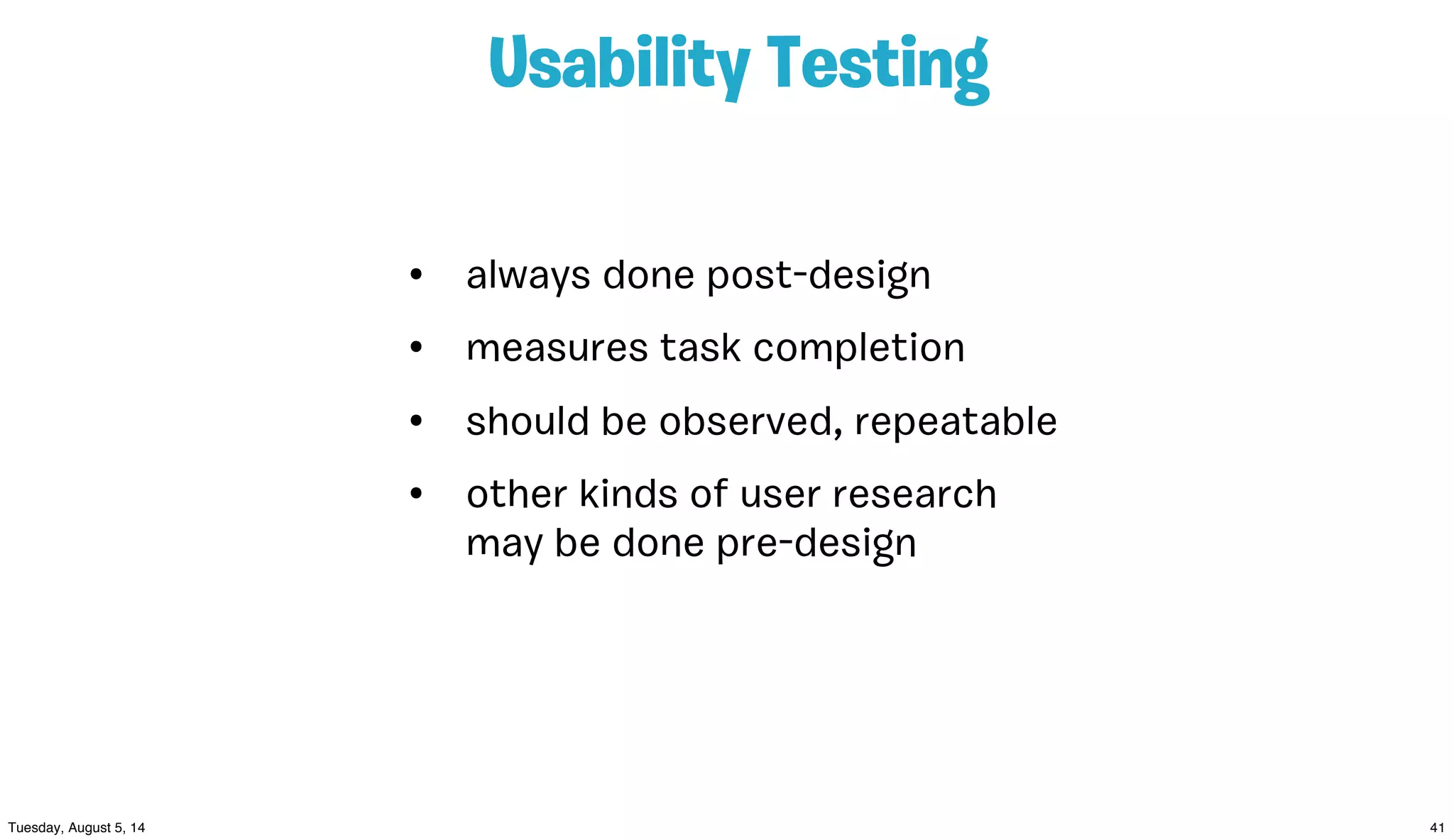 Usability Testing
• always done post-design
• measures task completion
• should be observed, repeatable
• other kinds of user research
may be done pre-design
 