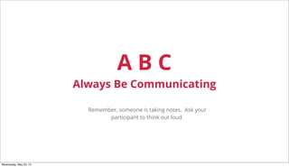A B C
Always Be Communicating
Remember, someone is taking notes. Ask your
participant to think out loud.
Wednesday, May 22, 13
 