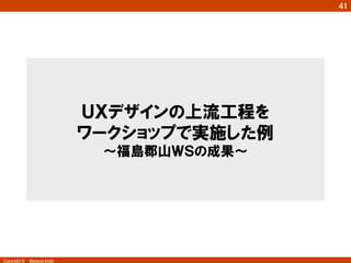 Copyright ©　Masaya Ando
41
ＵＸデザインの上流工程を
ワークショップで実施した例
～福島郡山ＷＳの成果～
 