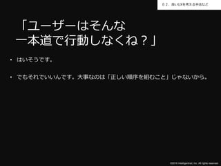 ©2016 Intelligentnet, Inc. All rights reserved.
０２．良いUXを考える手法など
• はいそうです。
• でもそれでいいんです。大事なのは「正しい順序を組むこと」じゃないから。
「ユーザーはそんな
一本道で行動しなくね？」
 