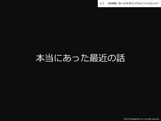 ©2016 Intelligentnet, Inc. All rights reserved.
０３．【実践編】良いUXを考えられるようになるには？
本当にあった最近の話
 