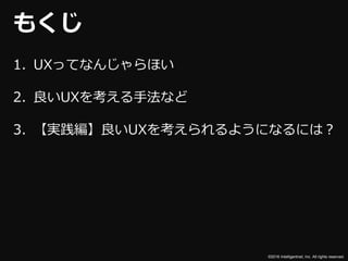 ©2016 Intelligentnet, Inc. All rights reserved.
もくじ
1. UXってなんじゃらほい
2. 良いUXを考える手法など
3. 【実践編】良いUXを考えられるようになるには？
 