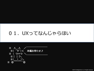 ©2016 Intelligentnet, Inc. All rights reserved.
０１．UXってなんじゃらほい
≡ ∧＿∧ ／￣￣￣￣￣￣￣￣￣
≡（ ´∀｀）＜ 本編お待たせ♪
≡ （ つ＝つ ＼＿＿＿＿＿＿＿＿＿
≡｜ ｜ |＼
≡（_＿）＿）＼
≡ ◎￣￣￣￣◎
 