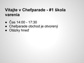 Vitajte v Chefparade - #1 škola
varenia
● Čas 14:00 - 17:30
● Chefparade obchod je otvorený
● Otázky hneď
 