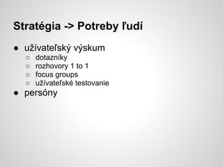 Stratégia -> Potreby ľudí
● užívateľský výskum
  ○   dotazníky
  ○   rozhovory 1 to 1
  ○   focus groups
  ○   užívateľské testovanie
● persóny
 
