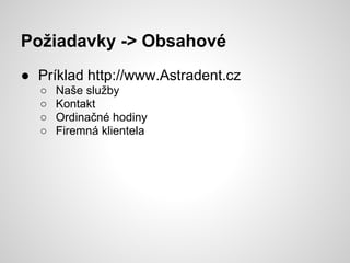 Požiadavky -> Obsahové
● Príklad http://www.Astradent.cz
  ○   Naše služby
  ○   Kontakt
  ○   Ordinačné hodiny
  ○   Firemná klientela
 