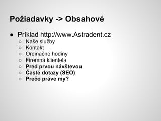 Požiadavky -> Obsahové
● Príklad http://www.Astradent.cz
  ○   Naše služby
  ○   Kontakt
  ○   Ordinačné hodiny
  ○   Firemná klientela
  ○   Pred prvou návštevou
  ○   Časté dotazy (SEO)
  ○   Prečo práve my?
 