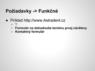 Požiadavky -> Funkčné
● Príklad http://www.Astradent.cz
  ○ ?
  ○ Formulár na dohodnutie termínu prvej návštevy
  ○ Kontaktný formulár
 