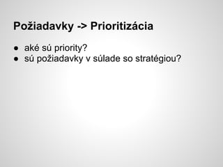 Požiadavky -> Prioritizácia
● aké sú priority?
● sú požiadavky v súlade so stratégiou?
 