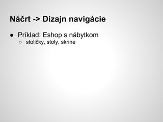 Náčrt -> Dizajn navigácie
● Príklad: Eshop s nábytkom
  ○ stoličky, stoly, skrine
 