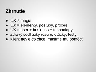 Zhrnutie
●   UX ≠ magia
●   UX = elementy, postupy, proces
●   UX = user + business + technology
●   zdravý sedliacky rozum, otázky, testy
●   klient nevie čo chce, musíme mu pomôcť
 