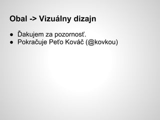 Obal -> Vizuálny dizajn
● Ďakujem za pozornosť.
● Pokračuje Peťo Kováč (@kovkou)
 