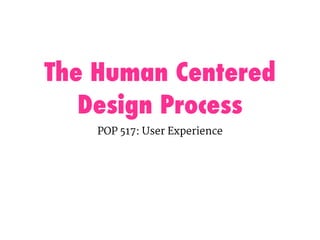 The Human Centered
Design Process
POP 517: User Experience
 