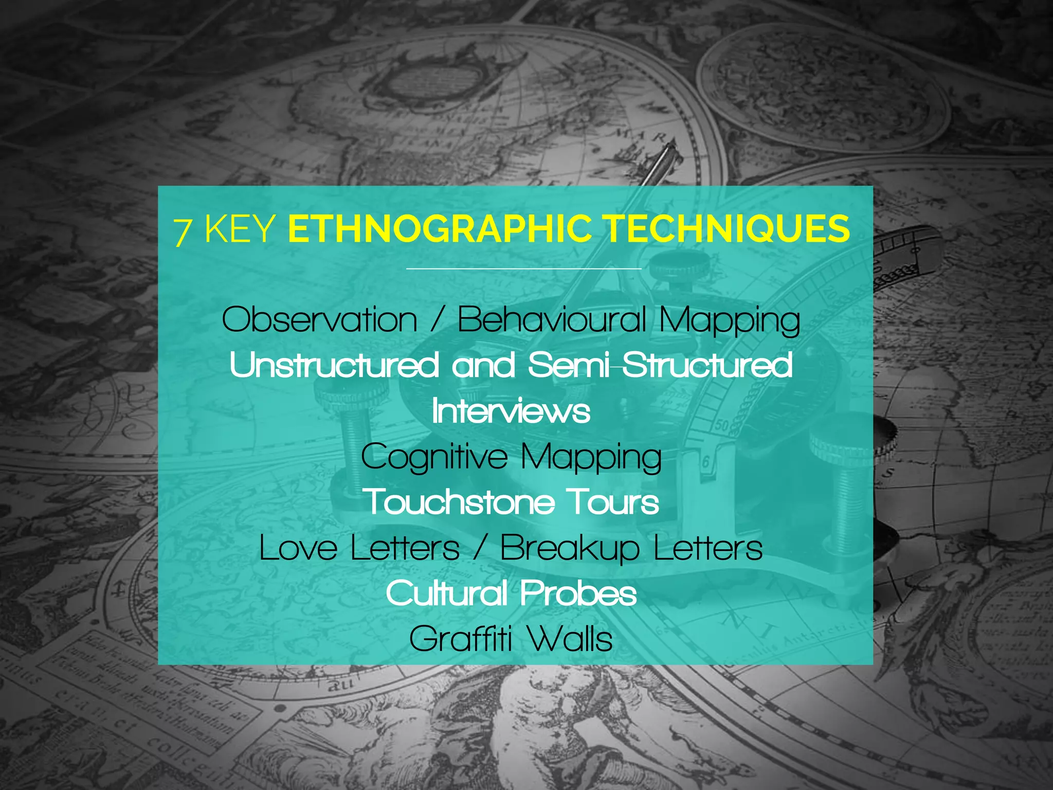 7 KEY ETHNOGRAPHIC TECHNIQUES
Observation / Behavioural Mapping
Unstructured and Semi-Structured
Interviews
Cognitive Mapping
Touchstone Tours
Love Letters / Breakup Letters
Cultural Probes
Graffiti Walls
 