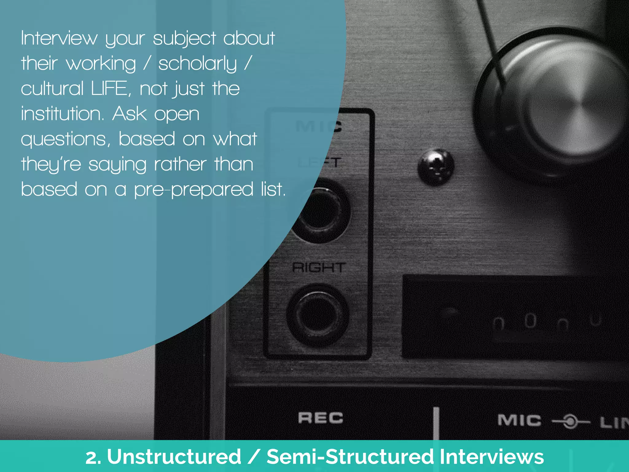 2. Unstructured / Semi-Structured Interviews
Interview your subject about
their working / scholarly /
cultural LIFE, not just the
institution. Ask open
questions, based on what
they’re saying rather than
based on a pre-prepared list.
 