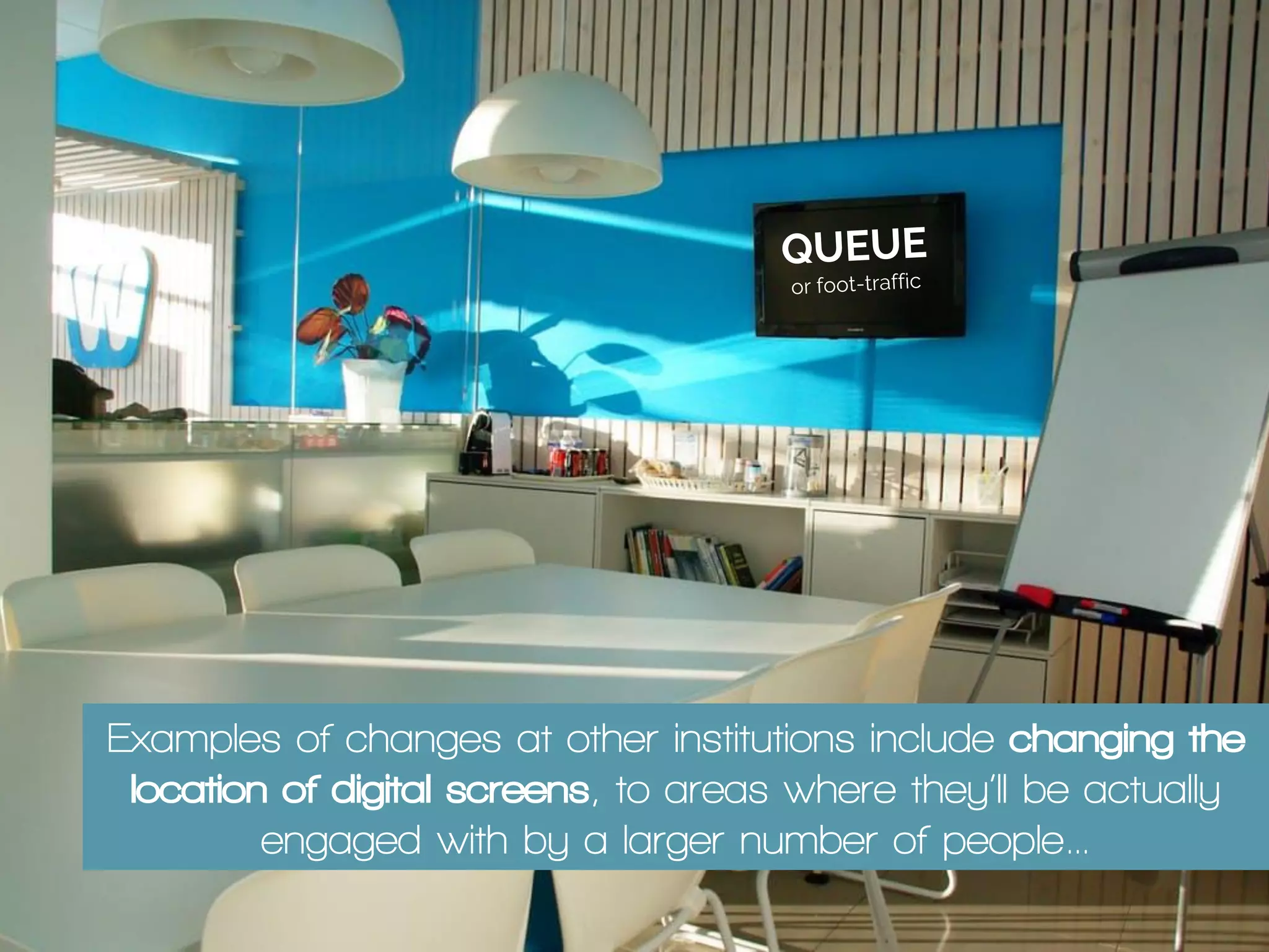 Examples of changes at other institutions include changing the
location of digital screens, to areas where they’ll be actually
engaged with by a larger number of people…
 