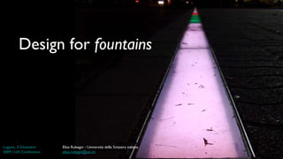 Design for  fountains Lugano, 3  Dicembre  2009 | UX Conference Elisa Rubegni - Università della Svizzera italiana [email_address] 