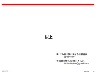 以上



                  ※ＵＸ白書公開に関する情報提供：
                  　　　　　@hcdvalue

                  ※翻訳に関するお問い合わせ：
                  　　　　　 hcdvalueinfo@gmail.com


2011/10/15                               hcdvalue   16
 