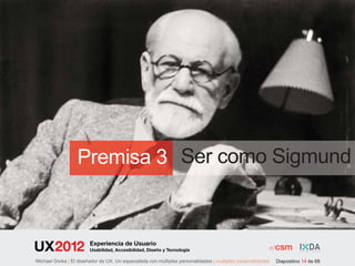 Premisa 3 Ser como Sigmund


                        Experiencia de Usuario
                        Usabilidad, Accesibilidad, Diseño y Tecnología

Michael Dorka | El diseñador de UX. Un especialista con múltiples personalidades | multiples personalidades   Diapositivo 14 de 68
 