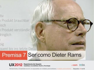 Premisa 7 Ser como Dieter Rams
                          Experiencia de Usuario
                          Usabilidad, Accesibilidad, Diseño y Tecnología

  Michael Dorka | El diseñador de UX. Un especialista con múltiples personalidades | multiples personalidades   Diapositivo 18 de 68
 