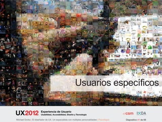Usuarios específicos

                        Experiencia de Usuario
                        Usabilidad, Accesibilidad, Diseño y Tecnología

Michael Dorka | El diseñador de UX. Un especialista con múltiples personalidades | Psicológos   Diapositivo 41 de 68
 
