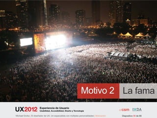 Motivo 2 La fama
                        Experiencia de Usuario
                        Usabilidad, Accesibilidad, Diseño y Tecnología

Michael Dorka | El diseñador de UX. Un especialista con múltiples personalidades | Motivación   Diapositivo 08 de 68
 