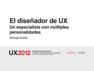 El diseñador de UX
Un especialista con múltiples
personalidades
Michael Dorka



                Experiencia de Usuario
                Usabilidad, Accesibilidad, Diseño y Tecnología
                En el marco del Día Mundial de la Usabilidad.
 