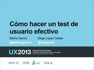 Cómo hacer un test de
usuario efectivo
Betina García.

Diego Lopez Castan

@betinagarcia

@diegomlc

 