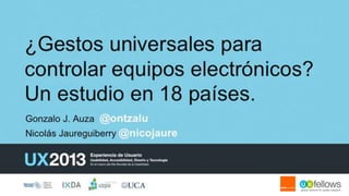 ¿Gestos universales para controlar
equipos electrónicos? Un estudio en
18 países.

Gonzalo J. Auza y Nicolás Jaureguiberry
UX2013 – Jornada Académica - Buenos Aires 3 de diciembre de 2013

 