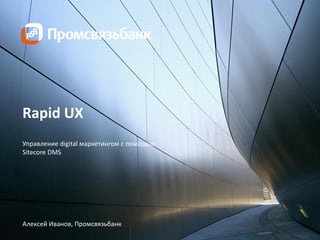 Rapid UX 
Управление digital маркетингом с помощью Sitecore DMS 
Алексей Иванов, Промсвязьбанк  