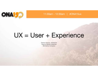 UX = User + Experience
Damon Kiesow, @dkiesow
Head of Mobile Initiatives
McClatchy Company
11:30am - 12:30am | #ONA15ux
 