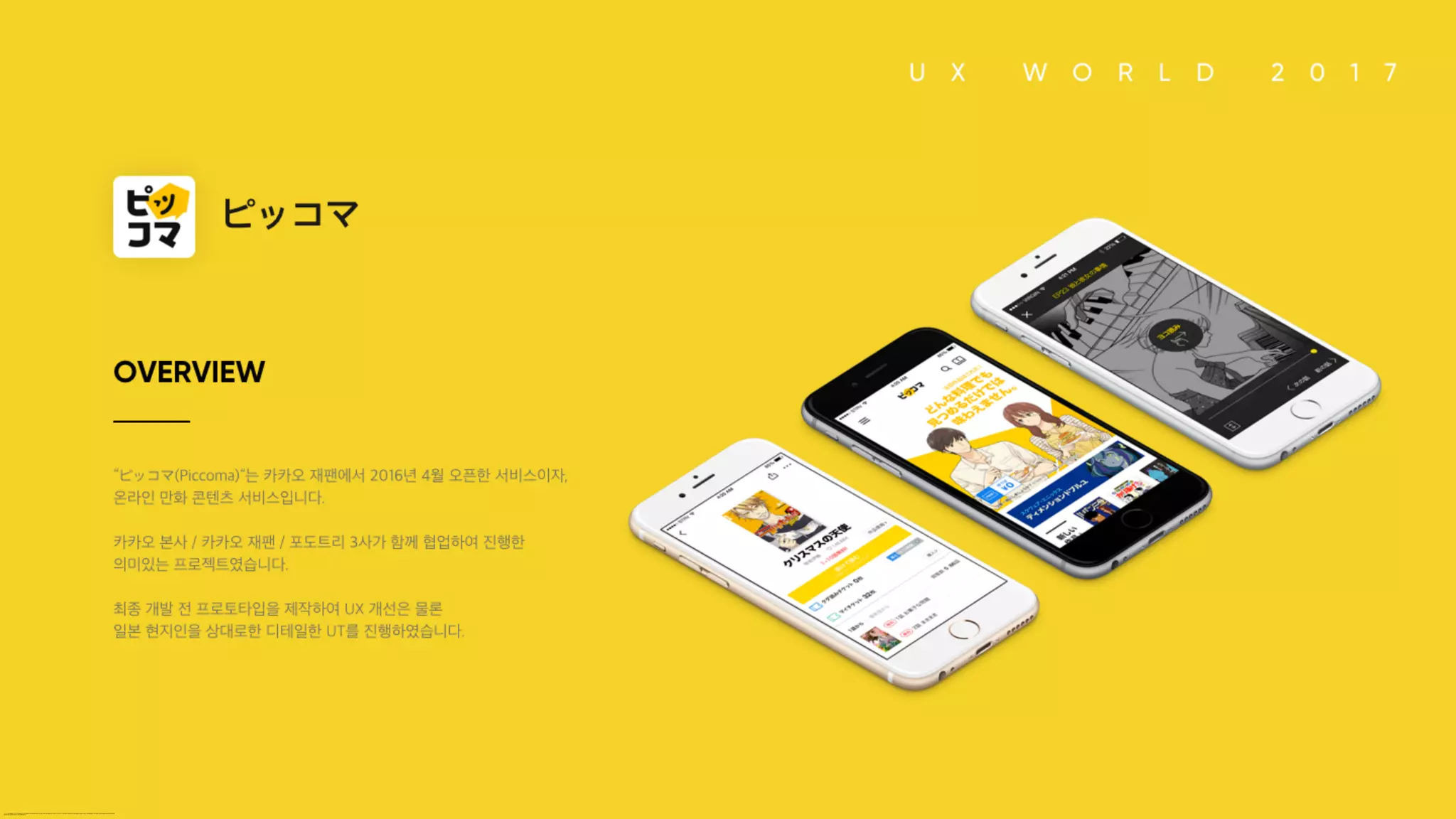ピッコマ OVERVIEW “ピッコマ(Piccoma)“는 카카오 재팬에서 2016년 4월 오픈한 서비스이자, 온라인 만화 콘텐츠 서비스입니다. 카카오 본사 / 카카오 재팬 / 포도트리 3사가 함께 협업하여 진행한 의미있는 프로젝트였습니다. 최종 개발 전 프로토타입을 제작하여 UX 개선은 물론 

일본 현지인을 상대로한 디테일한 UT를 진행하였습니다.
 