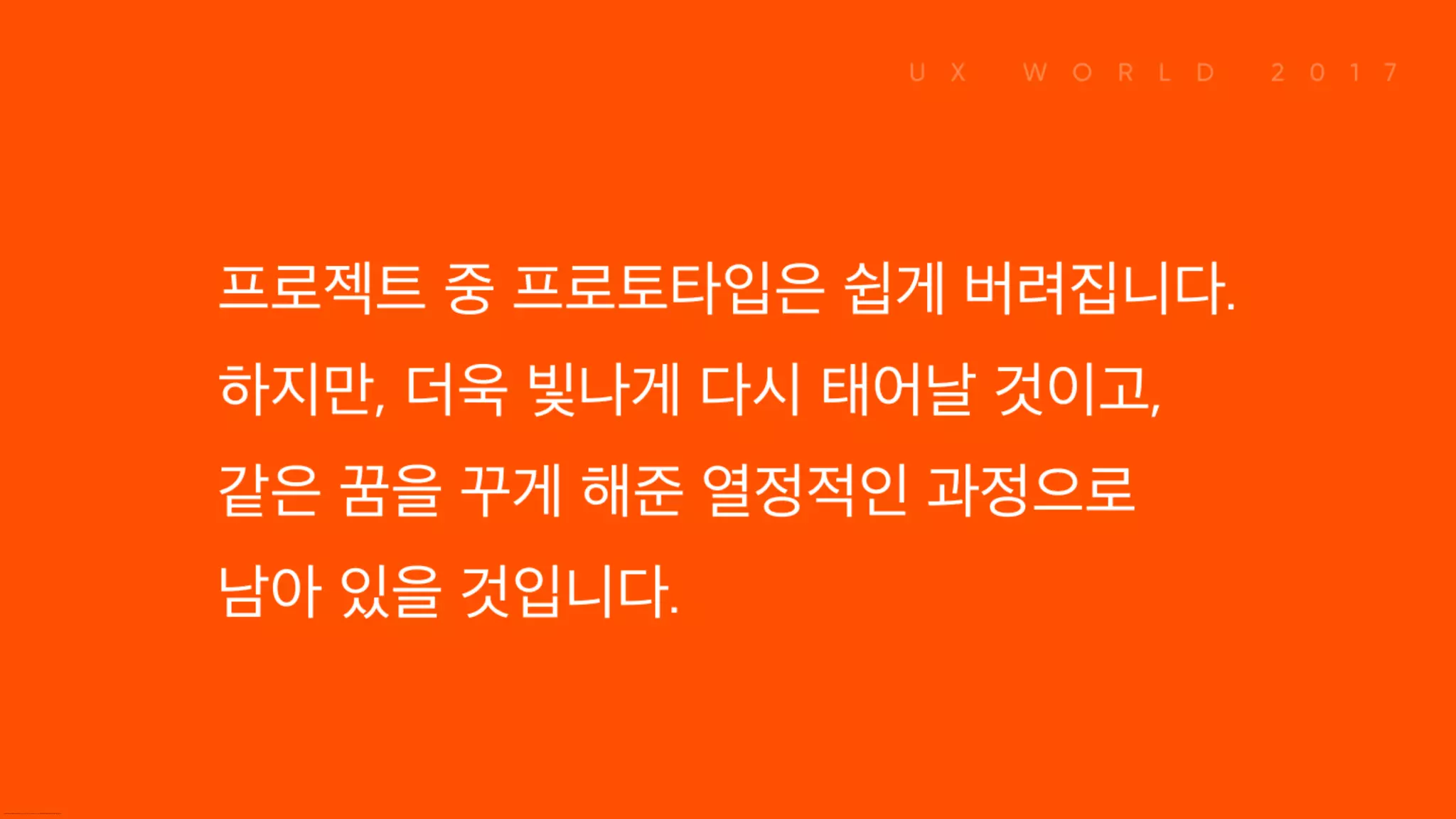 프로젝트 중 프로토타입은 쉽게 버려집니다. 하지만, 더욱 빛나게 다시 태어날 것이고, 같은 꿈을 꾸게 해준 열정적인 과정으로 남아 있을 것입니다.
 