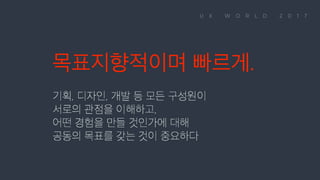 목표지향적이며 빠르게. 기획, 디자인, 개발 등 모든 구성원이 서로의 관점을 이해하고, 어떤 경험을 만들 것인가에 대해 공동의 목표를 갖는 것이 중요하다
 