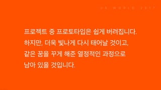 프로젝트 중 프로토타입은 쉽게 버려집니다. 하지만, 더욱 빛나게 다시 태어날 것이고, 같은 꿈을 꾸게 해준 열정적인 과정으로 남아 있을 것입니다.
 