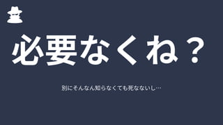 別にそんなん知らなくても死なないし…
必要なくね？
 