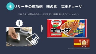 https://j-net21.smrj.go.jp/special/popularfoods/2014010601.html
リサーチの成功例　味の素　冷凍ギョーザ
「当たり前」の思い込みギャップに気づき、価値を届けるイノベーションへ
 