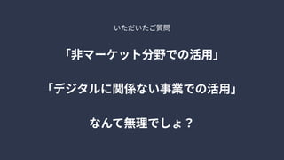いただいたご質問
「非マーケット分野での活用」


「デジタルに関係ない事業での活用」


なんて無理でしょ？
 