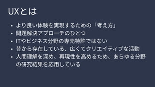 UXと
より良い体験を実現するための「考え方
問題解決アプローチのひと
ITやビジネス分野の専売特許ではな
昔から存在している、広くてクリエイティブな活
人間理解を深め、再現性を高めるため、あらゆる分野
の研究結果を応用している
 